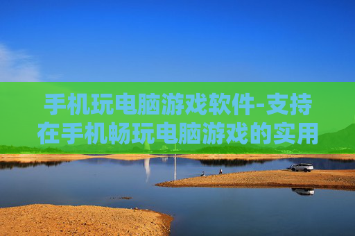 手机玩电脑游戏软件-支持在手机畅玩电脑游戏的实用软件