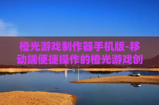 橙光游戏制作器手机版-移动端便捷操作的橙光游戏创作工具