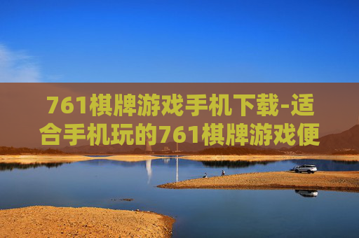 761棋牌游戏手机下载-适合手机玩的761棋牌游戏便捷下载途径
