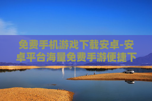 免费手机游戏下载安卓-安卓平台海量免费手游便捷下载渠道