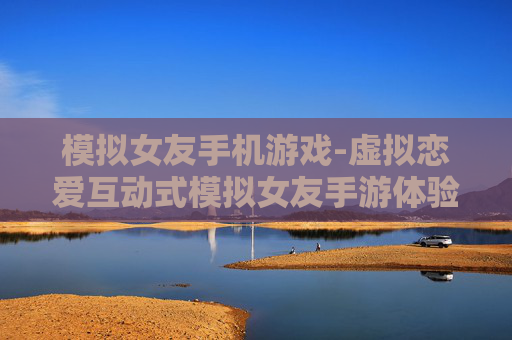 模拟女友手机游戏-虚拟恋爱互动式模拟女友手游体验