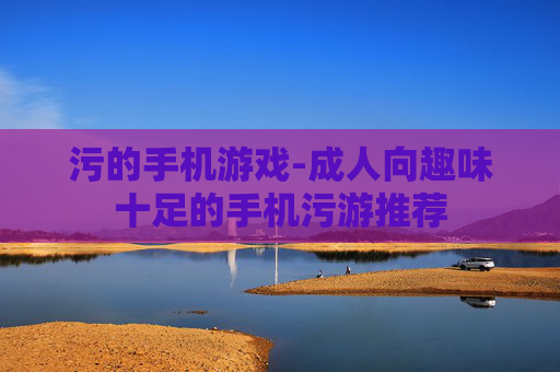 污的手机游戏-成人向趣味十足的手机污游推荐