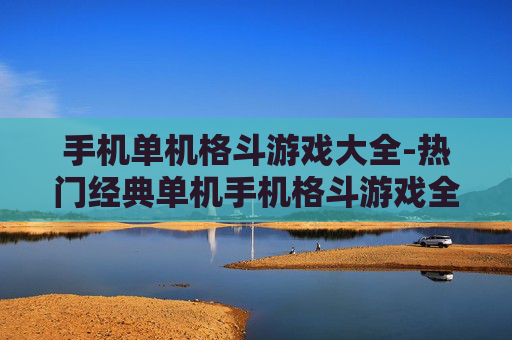 手机单机格斗游戏大全-热门经典单机手机格斗游戏全收录