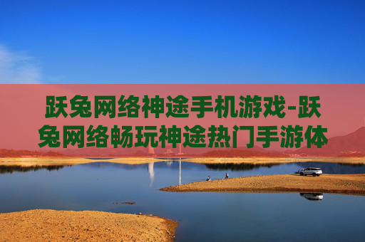 跃兔网络神途手机游戏-跃兔网络畅玩神途热门手游体验