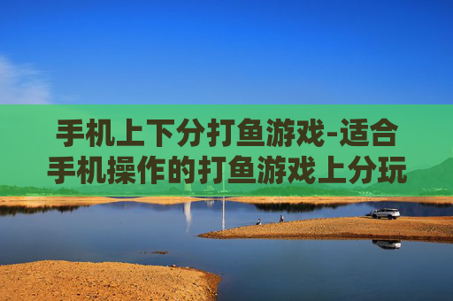 手机上下分打鱼游戏-适合手机操作的打鱼游戏上分玩法