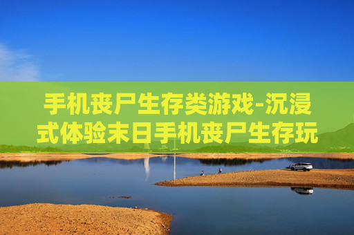 手机丧尸生存类游戏-沉浸式体验末日手机丧尸生存玩法