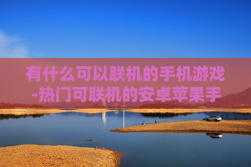 有什么可以联机的手机游戏-热门可联机的安卓苹果手机游戏推荐