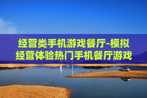 经营类手机游戏餐厅-模拟经营体验热门手机餐厅游戏乐趣