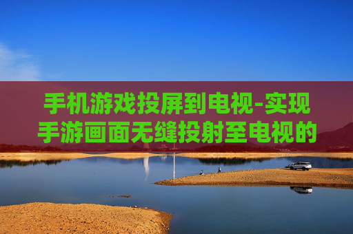手机游戏投屏到电视-实现手游画面无缝投射至电视的方法