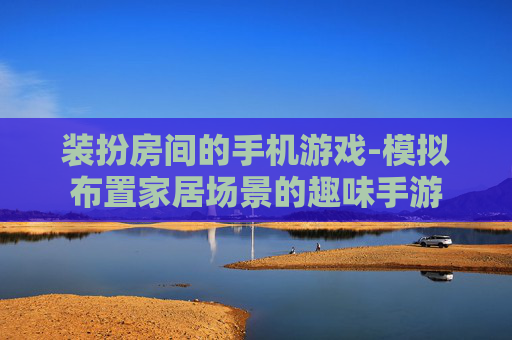 装扮房间的手机游戏-模拟布置家居场景的趣味手游