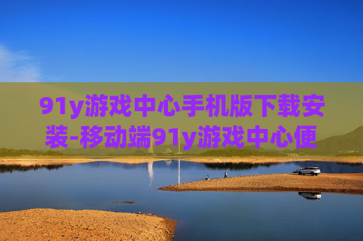 91y游戏中心手机版下载安装-移动端91y游戏中心便捷下载途径