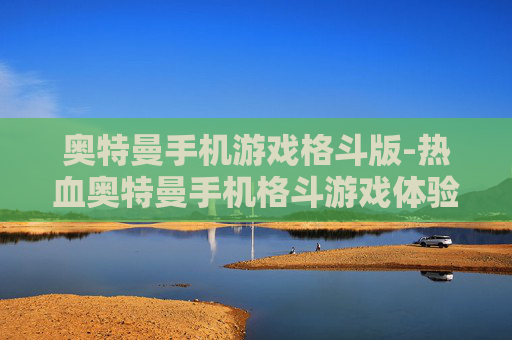 奥特曼手机游戏格斗版-热血奥特曼手机格斗游戏体验