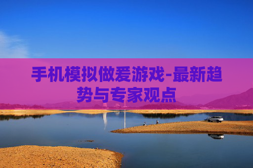 手机模拟做爰游戏-最新趋势与专家观点