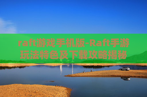 raft游戏手机版-Raft手游玩法特色及下载攻略揭秘