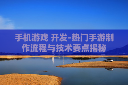 手机游戏 开发-热门手游制作流程与技术要点揭秘