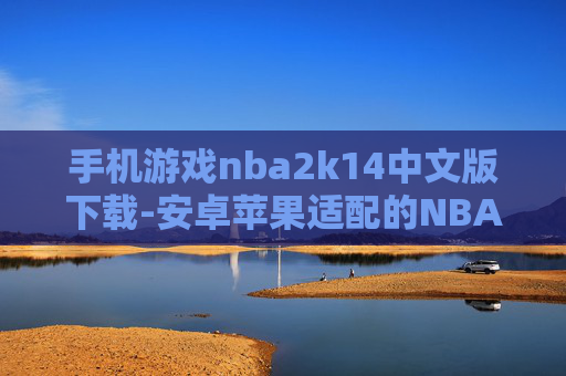手机游戏nba2k14中文版下载-安卓苹果适配的NBA 2K14中文手游下载渠道