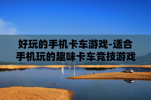 好玩的手机卡车游戏-适合手机玩的趣味卡车竞技游戏