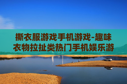 撕衣服游戏手机游戏-趣味衣物拉扯类热门手机娱乐游戏
