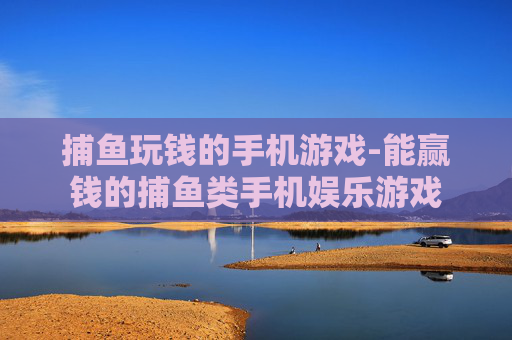 捕鱼玩钱的手机游戏-能赢钱的捕鱼类手机娱乐游戏