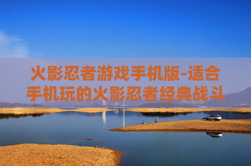 火影忍者游戏手机版-适合手机玩的火影忍者经典战斗游戏
