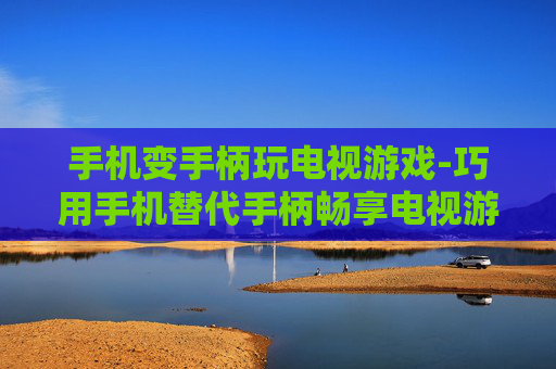 手机变手柄玩电视游戏-巧用手机替代手柄畅享电视游戏乐趣