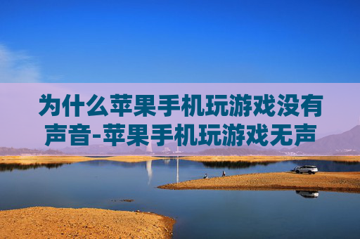 为什么苹果手机玩游戏没有声音-苹果手机玩游戏无声原因大揭秘