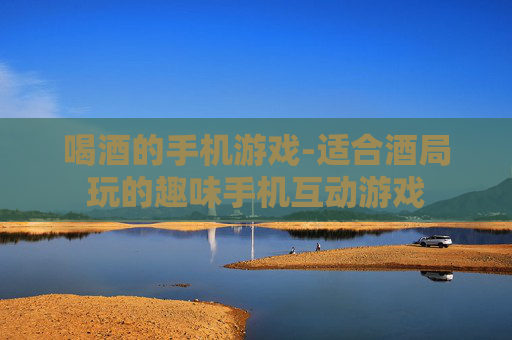 喝酒的手机游戏-适合酒局玩的趣味手机互动游戏