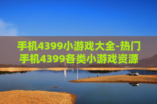 手机4399小游戏大全-热门手机4399各类小游戏资源汇总