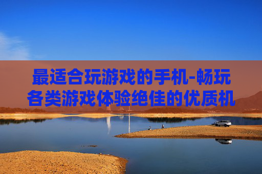最适合玩游戏的手机-畅玩各类游戏体验绝佳的优质机型 最适合玩游戏的手机-畅玩各类游戏体验绝佳的优质机型