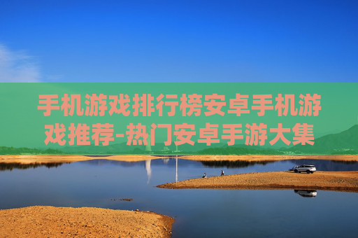手机游戏排行榜安卓手机游戏推荐-热门安卓手游大集合优质游戏不容错过 手机游戏排行榜安卓手机游戏推荐-热门安卓手游大集合优质游戏不容错过