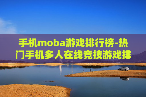 手机moba游戏排行榜-热门手机多人在线竞技游戏排名情况 手机moba游戏排行榜-热门手机多人在线竞技游戏排名情况