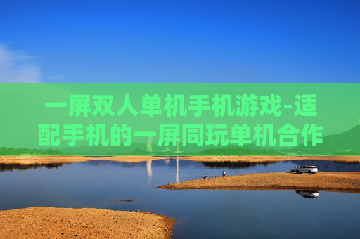 一屏双人单机手机游戏-适配手机的一屏同玩单机合作游戏