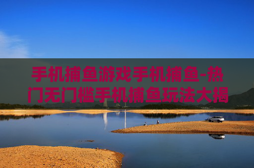 手机捕鱼游戏手机捕鱼-热门无门槛手机捕鱼玩法大揭秘 手机捕鱼游戏手机捕鱼-热门无门槛手机捕鱼玩法大揭秘