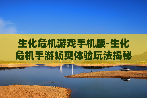 生化危机游戏手机版-生化危机手游畅爽体验玩法揭秘 生化危机游戏手机版-生化危机手游畅爽体验玩法揭秘