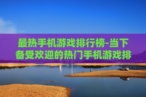 最热手机游戏排行榜-当下备受欢迎的热门手机游戏排名情况 最热手机游戏排行榜-当下备受欢迎的热门手机游戏排名情况