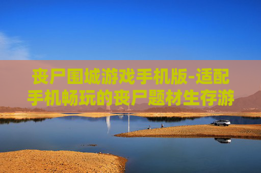 丧尸围城游戏手机版-适配手机畅玩的丧尸题材生存游戏 丧尸围城游戏手机版-适配手机畅玩的丧尸题材生存游戏