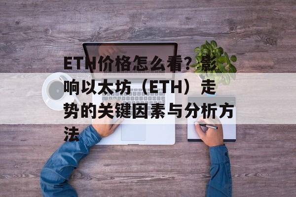 ETH价格怎么看？影响以太坊（ETH）走势的关键因素与分析方法
