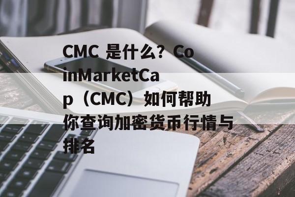 CMC 是什么？CoinMarketCap（CMC）如何帮助你查询加密货币行情与排名