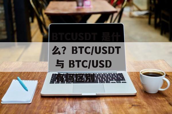 BTCUSDT 是什么？BTC/USDT 与 BTC/USD 有何区别