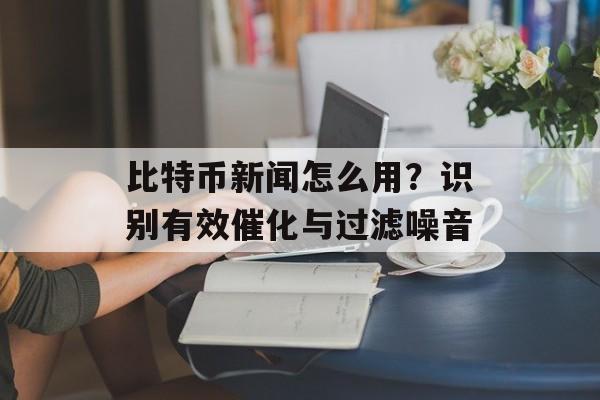 比特币新闻怎么用？识别有效催化与过滤噪音