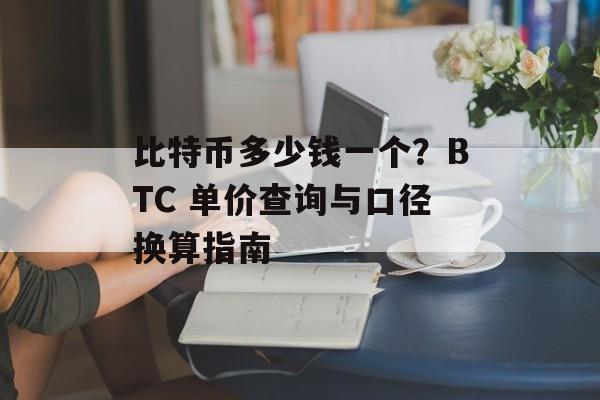 比特币多少钱一个?BTC 单价查询与口径换算指南 比特币多少钱一个?BTC 单价查询与口径换算指南