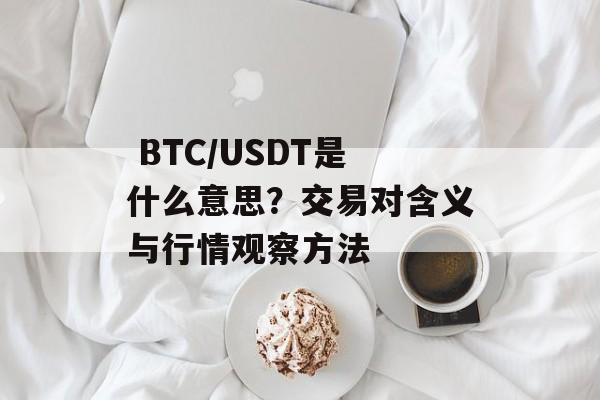 BTC/USDT是什么意思?交易对含义与行情观察方法 BTC/USDT是什么意思?交易对含义与行情观察方法