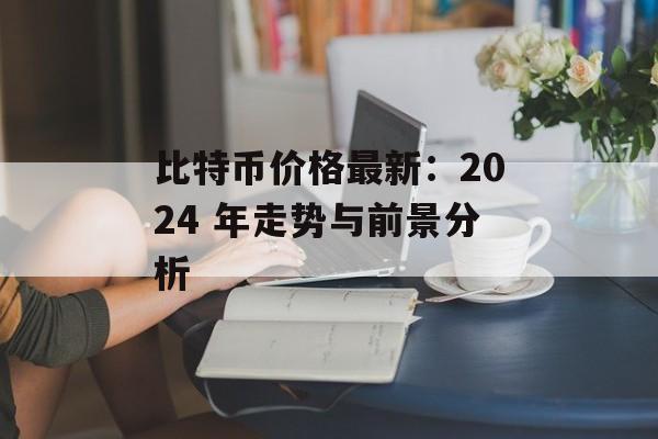 比特币价格最新：2024 年走势与前景分析