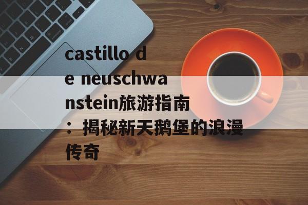 castillo de neuschwanstein旅游指南：揭秘新天鹅堡的浪漫传奇