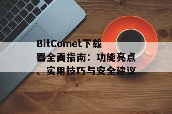 BitComet下载器全面指南：功能亮点、实用技巧与安全建议