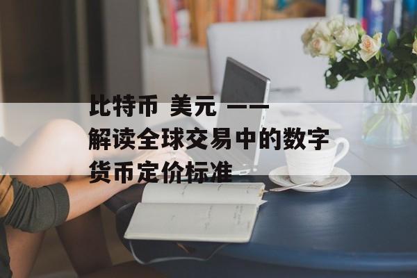 比特币 美元 —— 解读全球交易中的数字货币定价标准
