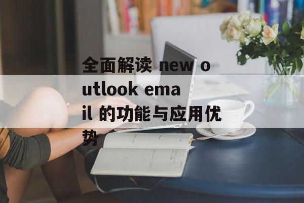 全面解读 new outlook email 的功能与应用优势