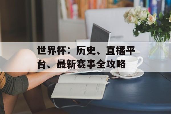 世界杯：历史、直播平台、最新赛事全攻略