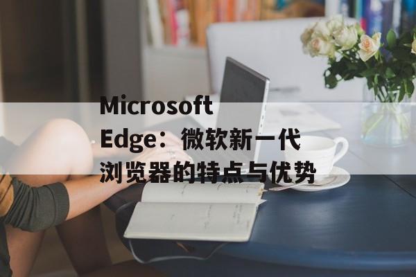 Microsoft Edge：微软新一代浏览器的特点与优势