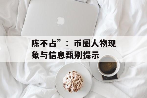 陈不占”：币圈人物现象与信息甄别提示